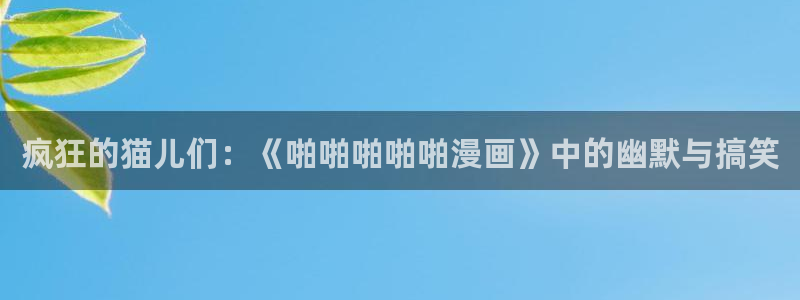 耽漫网免费阅读在线下载：疯狂的猫儿们：《啪啪啪啪啪漫画》中的幽默与搞笑