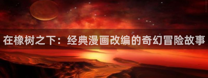 耽漫网之家官网入口：在橡树之下：经典漫画改编的奇幻冒险故事